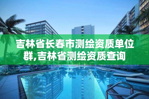 吉林省長春市測繪資質(zhì)單位群,吉林省測繪資質(zhì)查詢