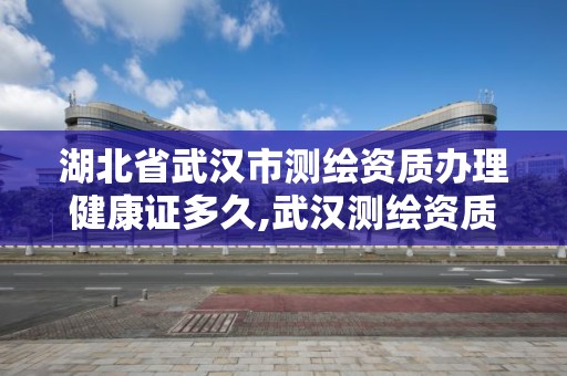 湖北省武漢市測繪資質辦理健康證多久,武漢測繪資質代辦。