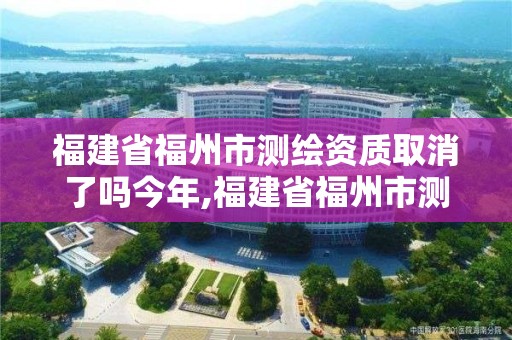 福建省福州市測繪資質(zhì)取消了嗎今年,福建省福州市測繪資質(zhì)取消了嗎今年12月