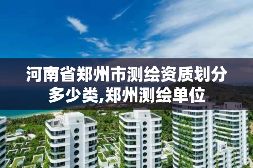 河南省鄭州市測繪資質劃分多少類,鄭州測繪單位