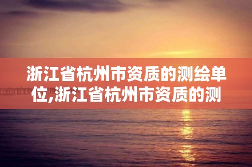 浙江省杭州市資質的測繪單位,浙江省杭州市資質的測繪單位有幾家