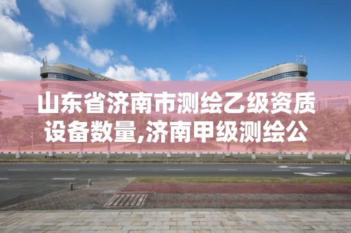 山東省濟南市測繪乙級資質(zhì)設備數(shù)量,濟南甲級測繪公司