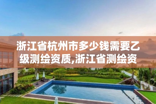 浙江省杭州市多少錢需要乙級測繪資質,浙江省測繪資質申請需要什么條件。