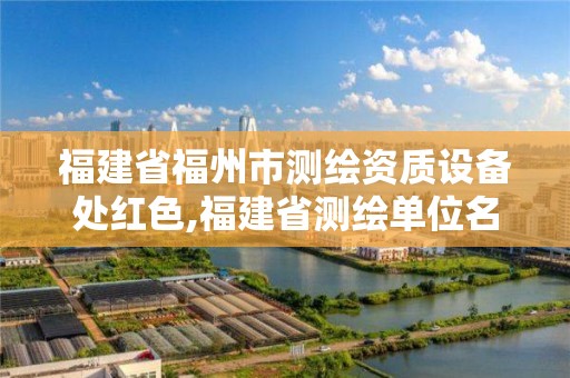 福建省福州市測繪資質(zhì)設(shè)備處紅色,福建省測繪單位名單