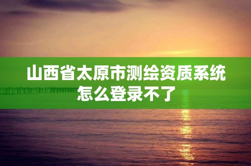 山西省太原市測繪資質系統怎么登錄不了