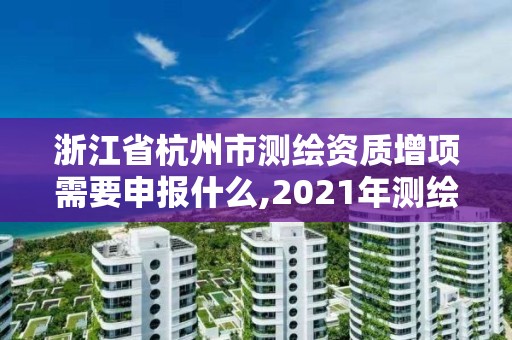 浙江省杭州市測繪資質增項需要申報什么,2021年測繪資質申報條件。