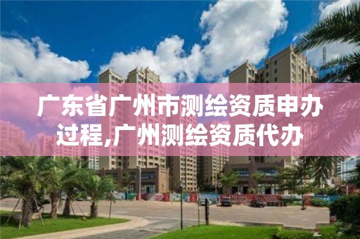 廣東省廣州市測繪資質申辦過程,廣州測繪資質代辦