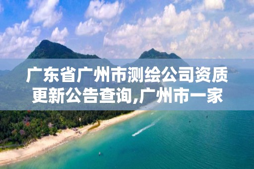 廣東省廣州市測(cè)繪公司資質(zhì)更新公告查詢,廣州市一家測(cè)繪資質(zhì)單位