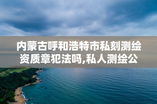 內蒙古呼和浩特市私刻測繪資質章犯法嗎,私人測繪公司。