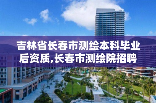 吉林省長春市測繪本科畢業后資質,長春市測繪院招聘。