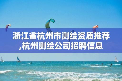 浙江省杭州市測繪資質(zhì)推薦,杭州測繪公司招聘信息