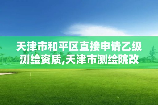 天津市和平區直接申請乙級測繪資質,天津市測繪院改企