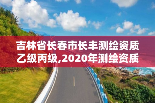 吉林省長春市長豐測繪資質乙級丙級,2020年測繪資質乙級需要什么條件