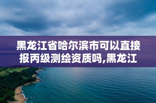 黑龍江省哈爾濱市可以直接報丙級測繪資質(zhì)嗎,黑龍江省哈爾濱市測繪局。