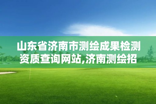 山東省濟南市測繪成果檢測資質查詢網站,濟南測繪招聘信息網。