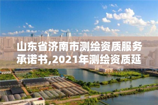 山東省濟南市測繪資質服務承諾書,2021年測繪資質延期山東。