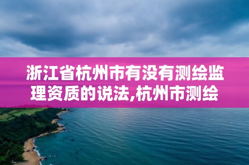 浙江省杭州市有沒有測繪監(jiān)理資質(zhì)的說法,杭州市測繪與地理信息行業(yè)協(xié)會。