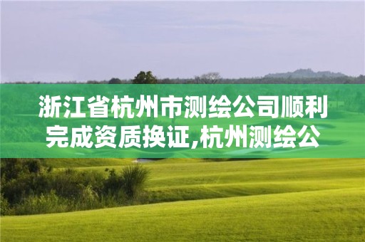 浙江省杭州市測繪公司順利完成資質換證,杭州測繪公司招聘信息。