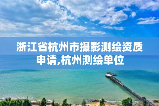 浙江省杭州市攝影測繪資質申請,杭州測繪單位