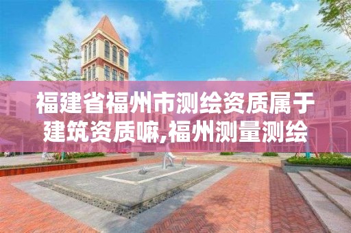 福建省福州市測繪資質屬于建筑資質嘛,福州測量測繪公司