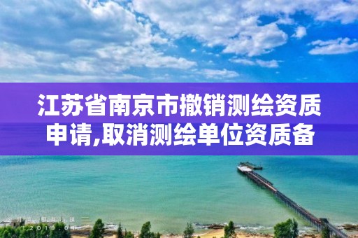 江蘇省南京市撤銷測繪資質申請,取消測繪單位資質備案