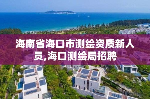 海南省海口市測繪資質新人員,海口測繪局招聘