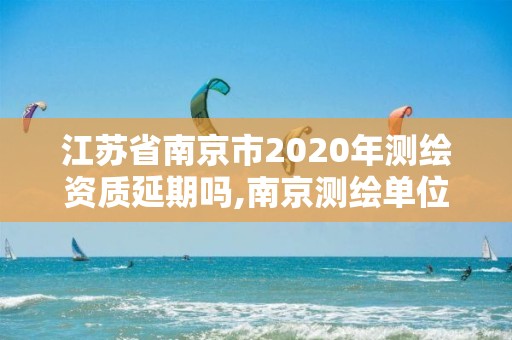 江蘇省南京市2020年測繪資質延期嗎,南京測繪單位