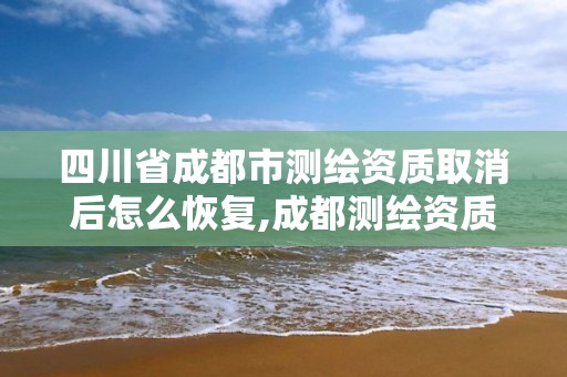 四川省成都市測繪資質取消后怎么恢復,成都測繪資質代辦公司。