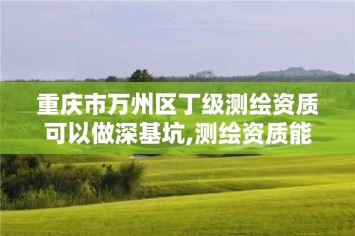 重慶市萬州區丁級測繪資質可以做深基坑,測繪資質能做基坑監測嗎。