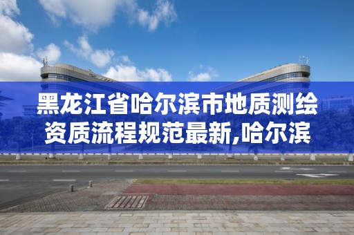 黑龍江省哈爾濱市地質測繪資質流程規范最新,哈爾濱地理信息測繪局。