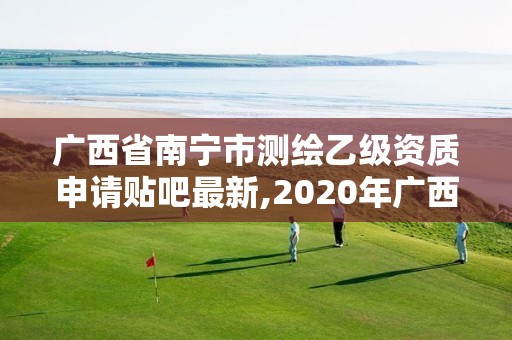 廣西省南寧市測繪乙級資質(zhì)申請貼吧最新,2020年廣西甲級測繪資質(zhì)單位。