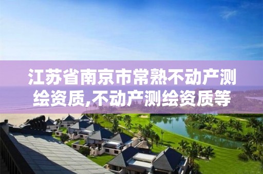 江蘇省南京市常熟不動產(chǎn)測繪資質(zhì),不動產(chǎn)測繪資質(zhì)等級