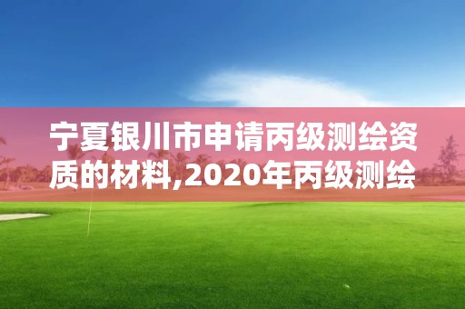 寧夏銀川市申請丙級測繪資質的材料,2020年丙級測繪資質會取消嗎