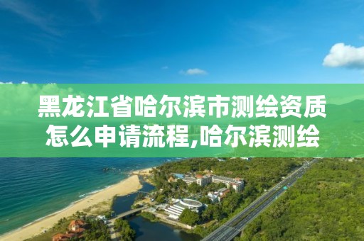 黑龍江省哈爾濱市測繪資質怎么申請流程,哈爾濱測繪公司有哪些