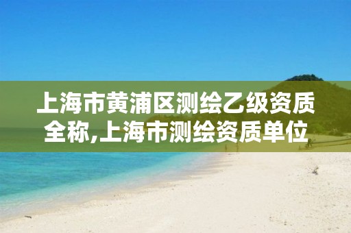 上海市黃浦區(qū)測繪乙級(jí)資質(zhì)全稱,上海市測繪資質(zhì)單位名單