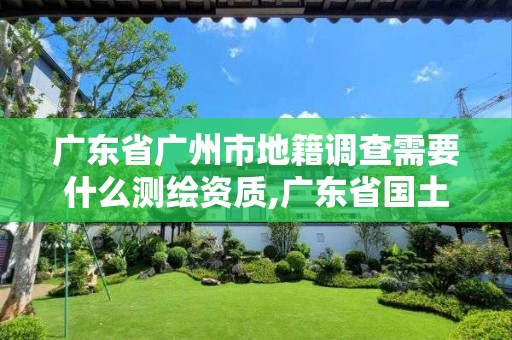 廣東省廣州市地籍調查需要什么測繪資質,廣東省國土資源測繪院地籍測量隊。