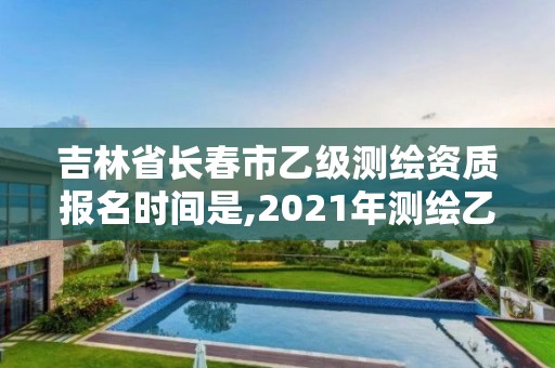 吉林省長春市乙級測繪資質報名時間是,2021年測繪乙級資質申報條件