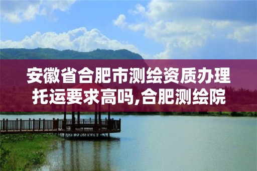 安徽省合肥市測繪資質辦理托運要求高嗎,合肥測繪院是什么單位