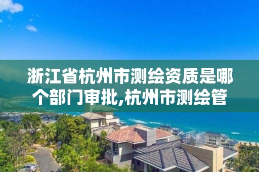 浙江省杭州市測繪資質是哪個部門審批,杭州市測繪管理服務平臺