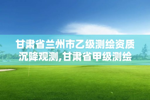 甘肅省蘭州市乙級測繪資質沉降觀測,甘肅省甲級測繪資質單位