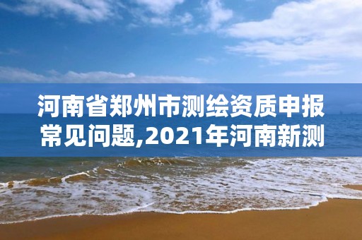 河南省鄭州市測繪資質申報常見問題,2021年河南新測繪資質辦理。