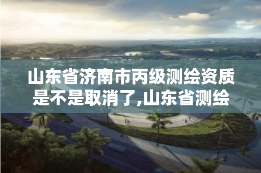 山東省濟南市丙級測繪資質是不是取消了,山東省測繪資質專用章 丁級。