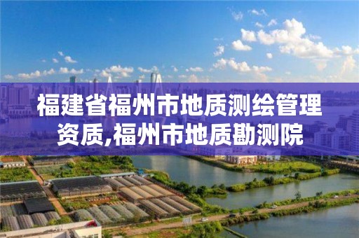 福建省福州市地質測繪管理資質,福州市地質勘測院