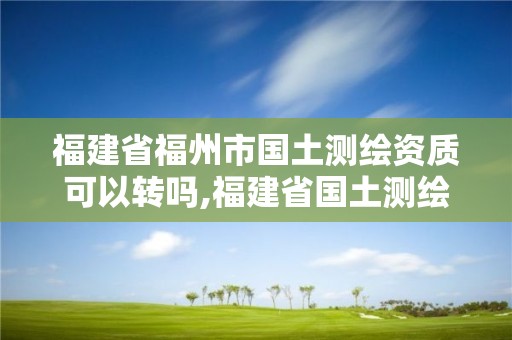 福建省福州市國土測繪資質可以轉嗎,福建省國土測繪院是事業單位嗎。