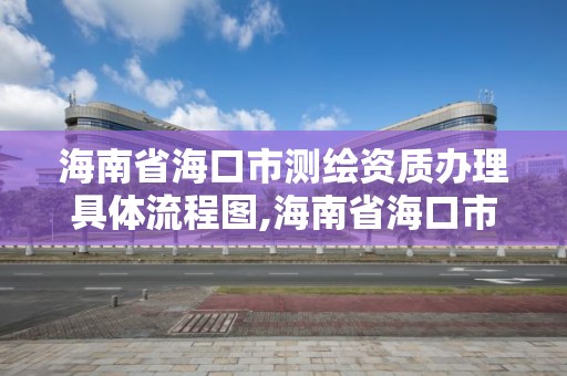 海南省海口市測繪資質辦理具體流程圖,海南省海口市測繪資質辦理具體流程圖。