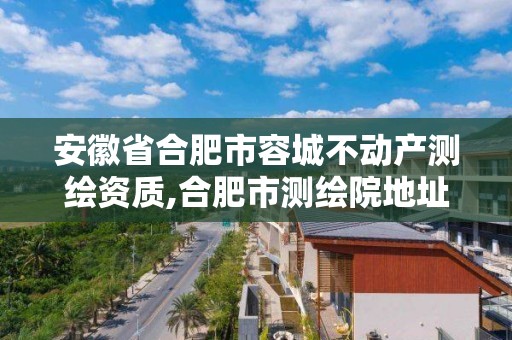 安徽省合肥市容城不動產測繪資質,合肥市測繪院地址。