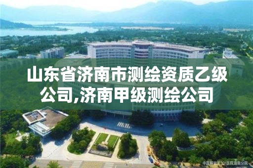 山東省濟(jì)南市測繪資質(zhì)乙級(jí)公司,濟(jì)南甲級(jí)測繪公司