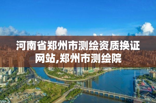 河南省鄭州市測繪資質換證網站,鄭州市測繪院