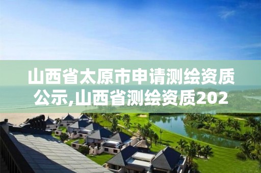 山西省太原市申請測繪資質公示,山西省測繪資質2020