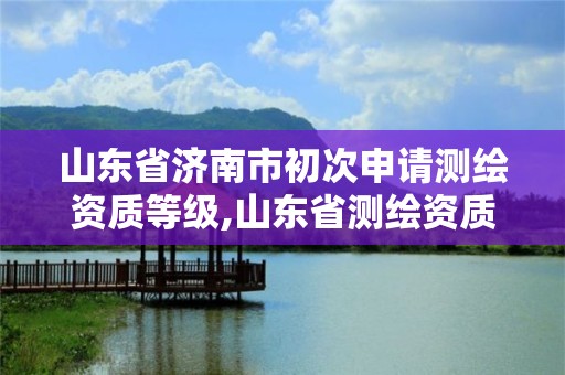 山東省濟南市初次申請測繪資質等級,山東省測繪資質管理規定